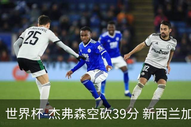 世界杯-杰弗森空砍39分 新西兰加时险胜约旦