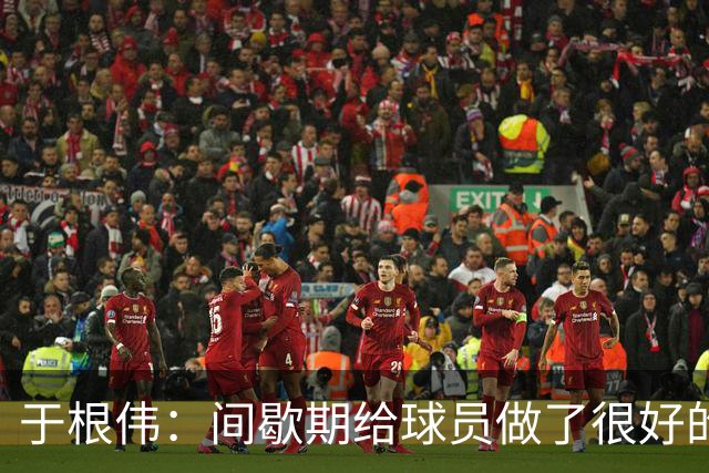 于根伟：间歇期给球员做了很好的恢复调整，全队上下要统一思想