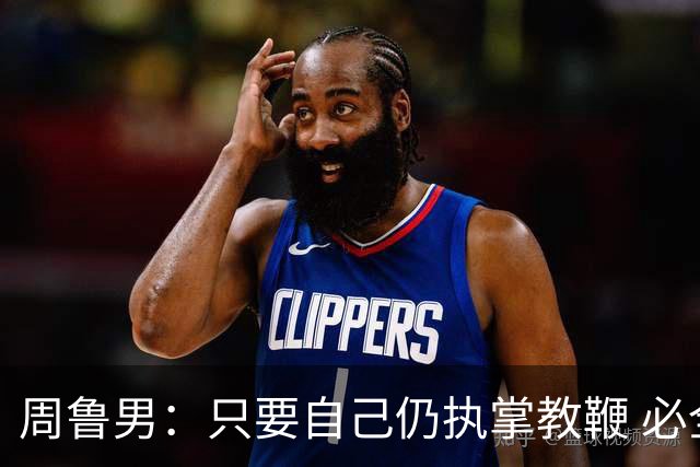 周鲁男：只要自己仍执掌教鞭 必全力以赴实现华大男篮的十冠荣耀
