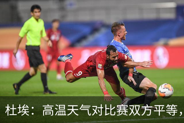 杜埃：高温天气对比赛双方平等，我们随时做好准备努力为团队服务