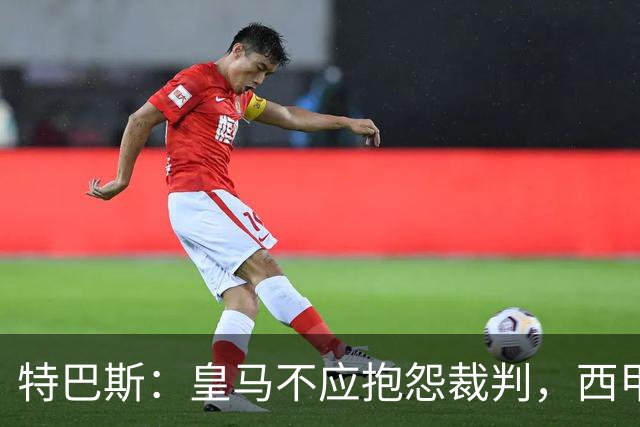 特巴斯：皇马不应抱怨裁判，西甲国际化之路的挑战与机遇