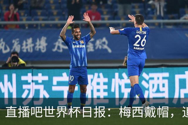 直播吧世界杯日报：梅西戴帽，追平克洛泽16球纪录！哈姆双响赢球