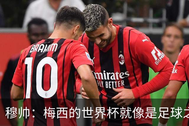 穆帅：梅西的世界杯就像是足球之神在保佑 一种超然力量让他夺冠
