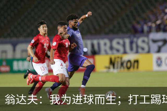 翁达夫：我为进球而生；打工踢球时根本不敢想参加世界杯、欧冠