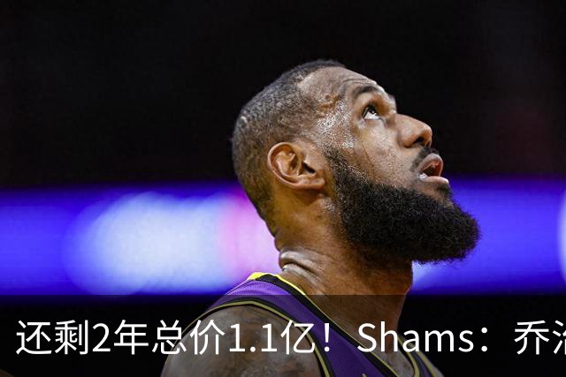 还剩2年总价1.1亿！Shams：乔治的合同在多个时期被视为负资产