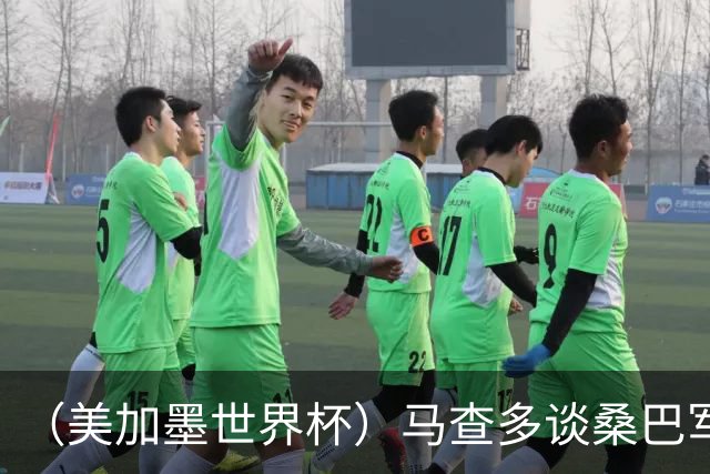 （美加墨世界杯）马查多谈桑巴军团折戟：“巴西首先要找回自己”