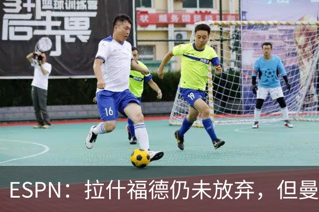 ESPN：拉什福德仍未放弃，但曼联已决定拒绝巴萨的任何续租谈判
